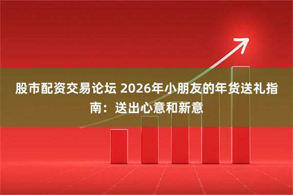 股市配资交易论坛 2026年小朋友的年货送礼指南：送出心意和新意
