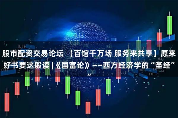 股市配资交易论坛 【百馆千万场 服务来共享】原来好书要这般读 |《国富论》——西方经济学的“圣经”
