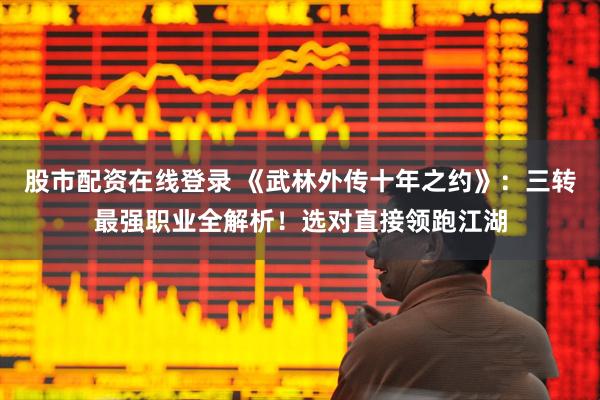 股市配资在线登录 《武林外传十年之约》：三转最强职业全解析！选对直接领跑江湖