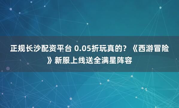 正规长沙配资平台 0.05折玩真的？《西游冒险》新服上线送全满星阵容