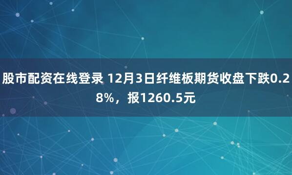股市配资在线登录 12月3日纤维板期货收盘下跌0.28%，报1260.5元