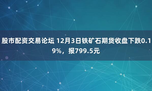 股市配资交易论坛 12月3日铁矿石期货收盘下跌0.19%，报799.5元