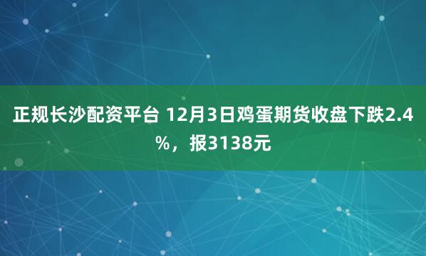 正规长沙配资平台 12月3日鸡蛋期货收盘下跌2.4%，报3138元