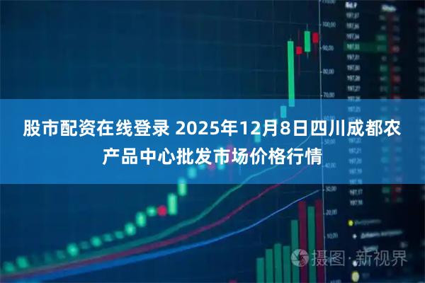 股市配资在线登录 2025年12月8日四川成都农产品中心批发市场价格行情