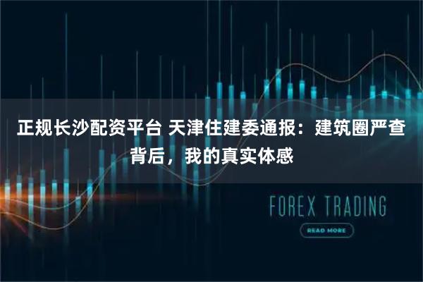 正规长沙配资平台 天津住建委通报：建筑圈严查背后，我的真实体感