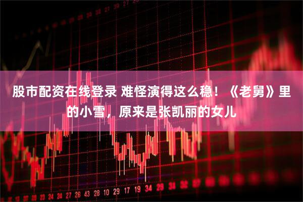 股市配资在线登录 难怪演得这么稳！《老舅》里的小雪，原来是张凯丽的女儿