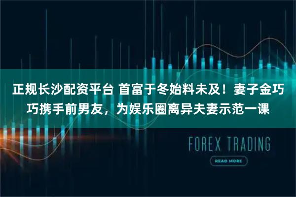 正规长沙配资平台 首富于冬始料未及！妻子金巧巧携手前男友，为娱乐圈离异夫妻示范一课