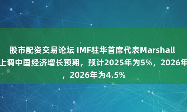 股市配资交易论坛 IMF驻华首席代表Marshall Mills：上调中国经济增长预期，预计2025年为5%，2026年为4.5%