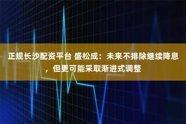 正规长沙配资平台 盛松成：未来不排除继续降息，但更可能采取渐进式调整