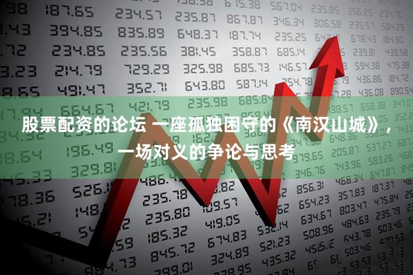 股票配资的论坛 一座孤独困守的《南汉山城》，一场对义的争论与思考