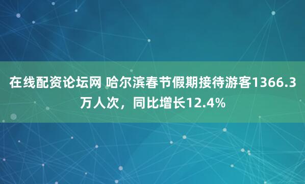 在线配资论坛网 哈尔滨春节假期接待游客1366.3万人次，同比增长12.4%