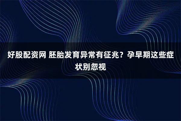 好股配资网 胚胎发育异常有征兆？孕早期这些症状别忽视
