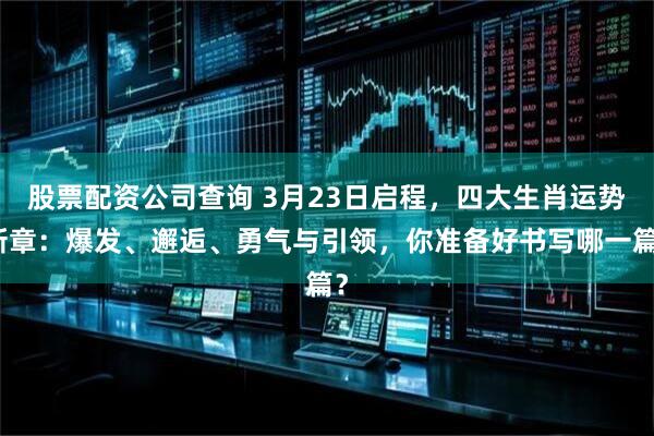 股票配资公司查询 3月23日启程，四大生肖运势新章：爆发、邂逅、勇气与引领，你准备好书写哪一篇？