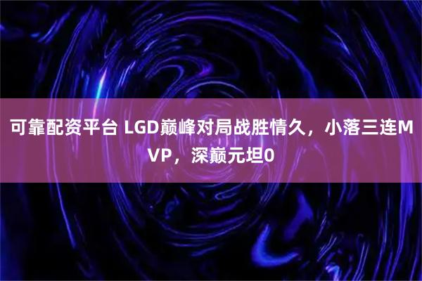可靠配资平台 LGD巅峰对局战胜情久，小落三连MVP，深巅元坦0
